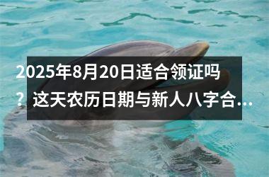 <h3>2025年8月20日适合领证吗?这天农历日期与新人八字合婚注意事项