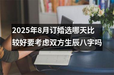 2025年8月订婚选哪天比较好要考虑双方生辰八字吗