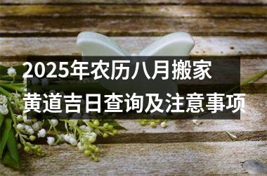 <h3>2025年农历八月搬家黄道吉日查询及注意事项