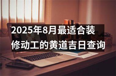 2025年8月最适合装修动工的黄道吉日查询