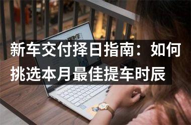 新车交付择日指南：如何挑选本月最佳提车时辰