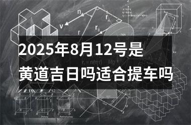 2025年8月12号是黄道吉日吗适合提车吗