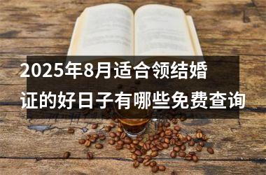 <h3>2025年8月适合领结婚证的好日子有哪些免费查询