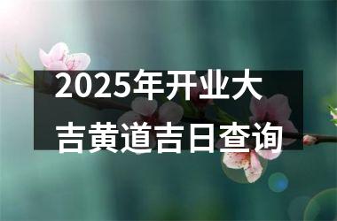 2025年开业大吉黄道吉日查询