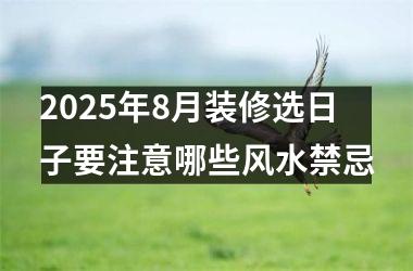 2025年8月装修选日子要注意哪些风水禁忌