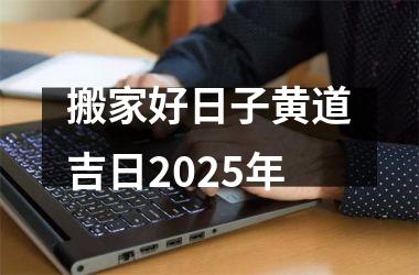 <h3>搬家好日子黄道吉日2025年