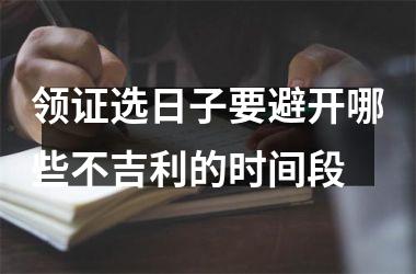 <h3>领证选日子要避开哪些不吉利的时间段