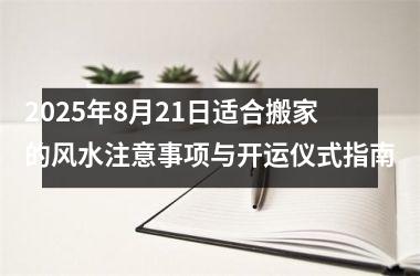 2025年8月21日适合搬家的风水注意事项与开运仪式指南