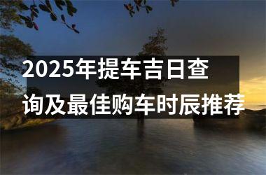 <h3>2025年提车吉日查询及最佳购车时辰推荐
