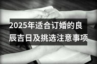 <h3>2025年适合订婚的良辰吉日及挑选注意事项