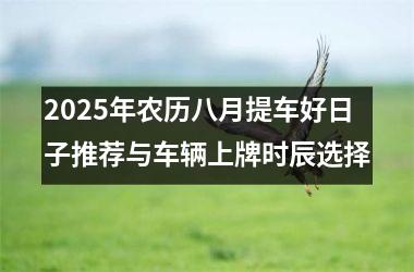 <h3>2025年农历八月提车好日子推荐与车辆上牌时辰选择