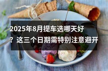 2025年8月提车选哪天好？这三个日期需特别注意避开
