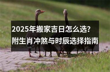 <h3>2025年搬家吉日怎么选？附生肖冲煞与时辰选择指南