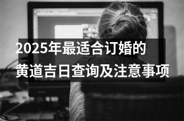 <h3>2025年最适合订婚的黄道吉日查询及注意事项