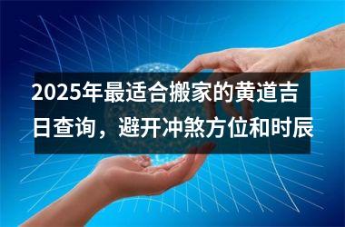 2025年最适合搬家的黄道吉日查询，避开冲煞方位和时辰