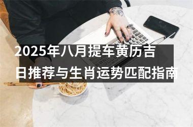 2025年八月提车黄历吉日推荐与生肖运势匹配指南