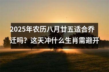 <h3>2025年农历八月廿五适合乔迁吗？这天冲什么生肖需避开
