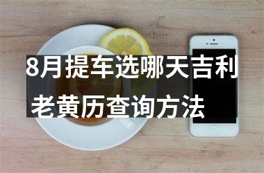 <h3>8月提车选哪天吉利 老黄历查询方法