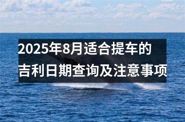 2025年8月适合提车的吉利日期查询及注意事项
