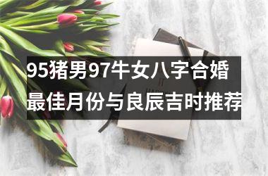 95猪男97牛女八字合婚最佳月份与良辰吉时推荐