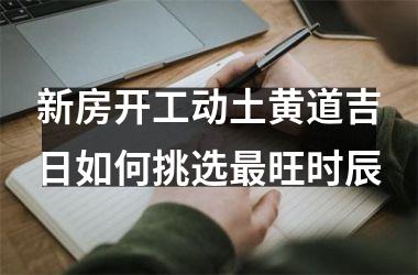 新房开工动土黄道吉日如何挑选最旺时辰