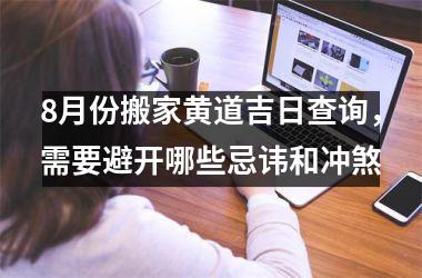 <h3>8月份搬家黄道吉日查询，需要避开哪些忌讳和冲煞