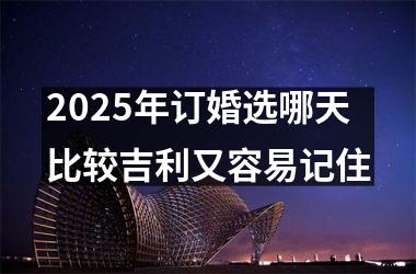 2025年订婚选哪天比较吉利又容易记住