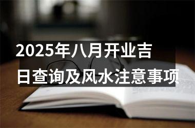 2025年八月开业吉日查询及风水注意事项