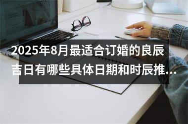 2025年8月最适合订婚的良辰吉日有哪些具体日期和时辰推荐