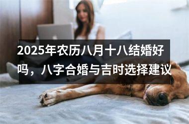 <h3>2025年农历八月十八结婚好吗，八字合婚与吉时选择建议
