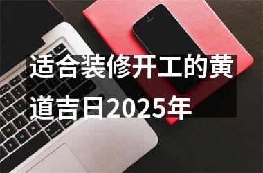 <h3>适合装修开工的黄道吉日2025年