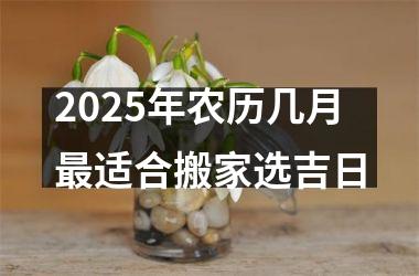 2025年农历几月最适合搬家选吉日