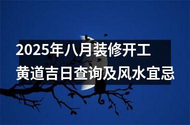 2025年八月装修开工黄道吉日查询及风水宜忌