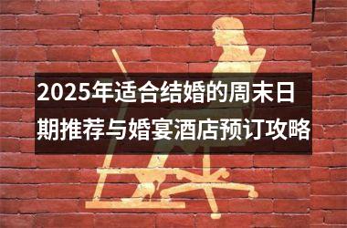 2025年适合结婚的周末日期推荐与婚宴酒店预订攻略