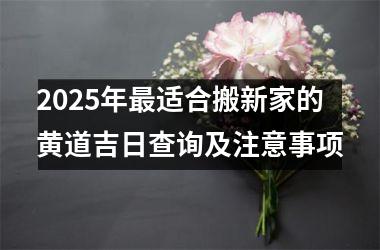 <h3>2025年最适合搬新家的黄道吉日查询及注意事项