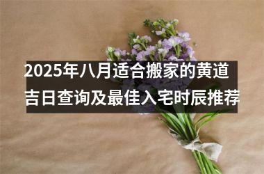 2025年八月适合搬家的黄道吉日查询及最佳入宅时辰推荐