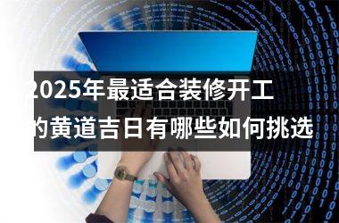2025年最适合装修开工的黄道吉日有哪些如何挑选