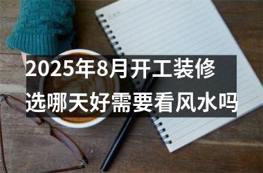 <h3>2025年8月开工装修选哪天好需要看风水吗