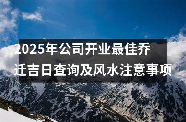 <h3>2025年公司开业最佳乔迁吉日查询及风水注意事项