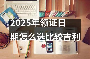 <h3>2025年领证日期怎么选比较吉利