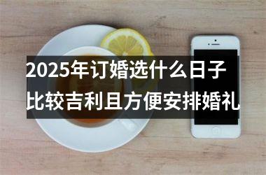 <h3>2025年订婚选什么日子比较吉利且方便安排婚礼