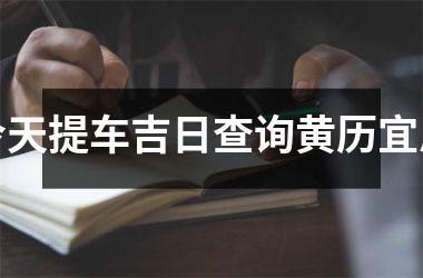 <h3>今天提车吉日查询黄历宜忌