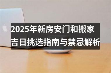 <h3>2025年新房安门和搬家吉日挑选指南与禁忌解析