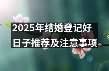 2025年结婚登记好日子推荐及注意事项