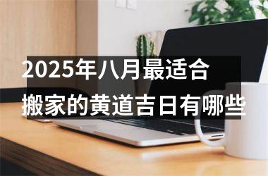 <h3>2025年八月最适合搬家的黄道吉日有哪些