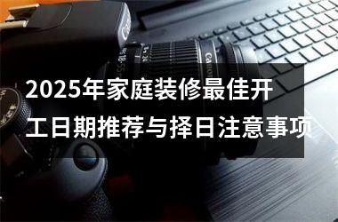 <h3>2025年家庭装修最佳开工日期推荐与择日注意事项