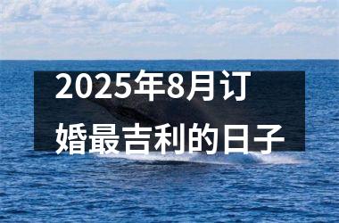 2025年8月订婚最吉利的日子