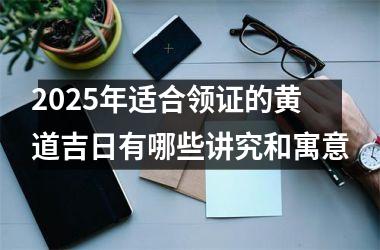 2025年适合领证的黄道吉日有哪些讲究和寓意