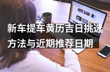 <h3>新车提车黄历吉日挑选方法与近期推荐日期