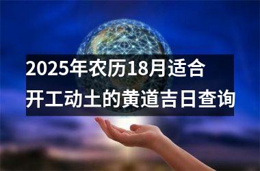 <h3>2025年农历18月适合开工动土的黄道吉日查询